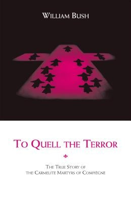 To Quell the Terror: The True Story of the Carmelite Martyrs of Compiegne by Bush, William