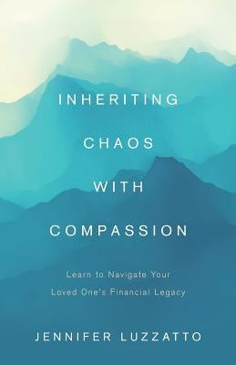 Inheriting Chaos with Compassion: Learn to Navigate Your Loved One's Financial Legacy by Luzzatto, Jennifer