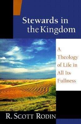 Stewards in the Kingdom: A Theology of Life in All Its Fullness by Rodin, R. Scott