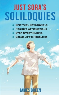 Just Sora's Soliloquies: 50+ Spiritual Devotionals & Positive Affirmations To Attract Happiness, Cultivate Abundance and Wellbeing, Stop Overth by Green, James