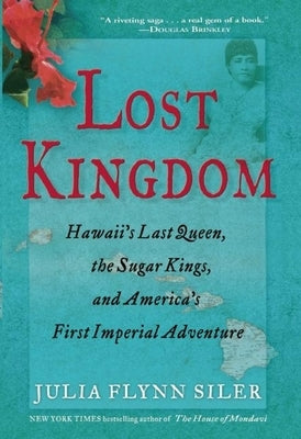 Lost Kingdom: Hawaiia's Last Queen, the Sugar Kings, and Americaa's First Imperial Venture by Flynn Siler, Julia