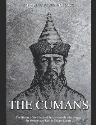 The Cumans: The History of the Medieval Turkic Nomads Who Fought the Mongols and Rus' in Eastern Europe by Charles River Editors