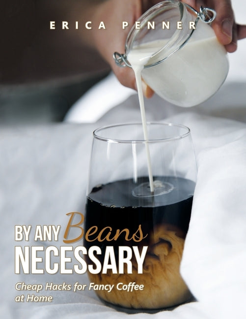 By Any Beans Necessary: Cheap Hacks for Fancy Coffee at Home by Penner, Erica