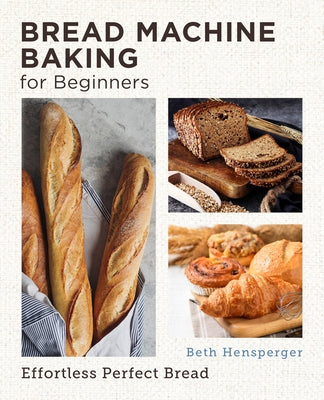 Bread Machine Baking for Beginners: Effortless Perfect Bread by Hensperger, Beth