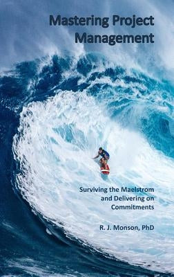 Mastering Project Management: Surviving the Maelstrom and Delivering on Commitments by Monson, Robert J.