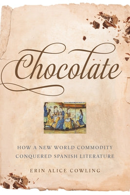 Chocolate: How a New World Commodity Conquered Spanish Literature by Cowling, Erin Alice