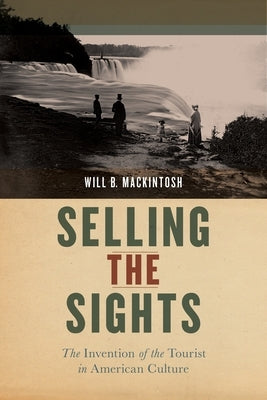 Selling the Sights: The Invention of the Tourist in American Culture by Mackintosh, Will B.