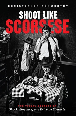 Shoot Like Scorsese: The Visual Secrets of Shock, Elegance, and Extreme Character by Kenworthy, Christopher