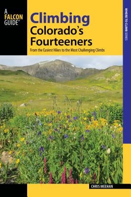 Climbing Colorado's Fourteeners: From the Easiest Hikes to the Most Challenging Climbs by Meehan, Chris