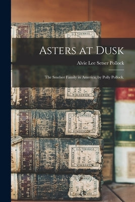 Asters at Dusk; the Smelser Family in America, by Polly Pollock. by Pollock, Alvie Lee Setser 1924-