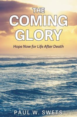 The Coming Glory: Hope Now for Life After Death by Swets, Paul