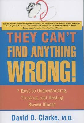 They Can't Find Anything Wrong!: 7 Keys to Understanding, Treating, and Healing Stress Illness by Clarke, David D.