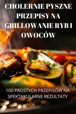 Cholernie Pyszne Przepisy Na Grillowanie Ryb I Owoców by Aurelia Jakubowska