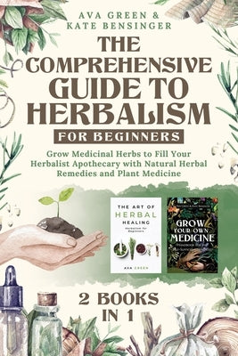 The Comprehensive Guide to Herbalism for Beginners: (2 Books in 1) Grow Medicinal Herbs to Fill Your Herbalist Apothecary with Natural Herbal Remedies by Green, Ava