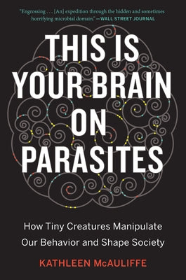 This Is Your Brain on Parasites: How Tiny Creatures Manipulate Our Behavior and Shape Society by McAuliffe, Kathleen