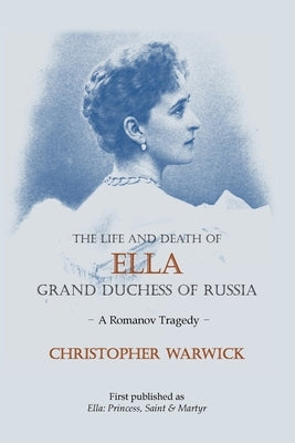 The Life and Death of Ella Grand Duchess of Russia: A Romanov Tragedy by Warwick, Christopher