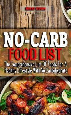 No-Carb Food List: The Comprehensive List Of Foods For A Healthy Lifestyle With No Carbohydrate - Lose Weight And Live A Healthy Lifestyl by Kuhn, Nikki