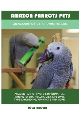 Amazon Parrots Pets: An Amazon Parrot Pet Owner's Guide by Brown, Lolly