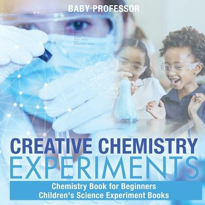 Creative Chemistry Experiments - Chemistry Book for Beginners Children's Science Experiment Books by Baby Professor