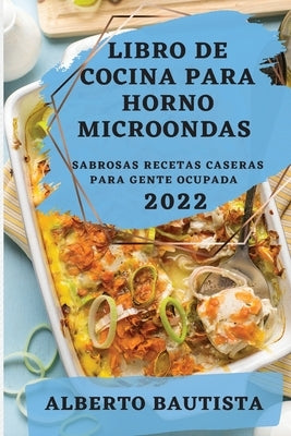 Libro de Cocina Para Horno Microondas 2022: Sabrosas Recetas Caseras Para Gente Ocupada by Bautista, Alberto