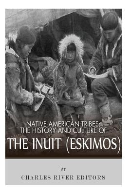 Native American Tribes: The History and Culture of the Inuit (Eskimos) by Charles River Editors