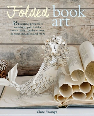 Folded Book Art: 35 Beautiful Projects to Transform Your Books--Create Cards, Display Scenes, Decorations, Gifts, and More by Youngs, Clare