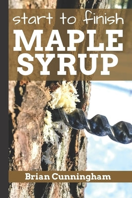 Start to Finish Maple Syrup: Everything you need to know to make DIY Maple Syrup on a Budget by Cunningham, Brian