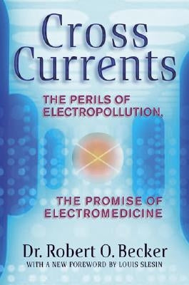 Cross Currents: The Perils of Electropollution, the Promise of Electromedicine by Becker, Robert O.
