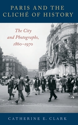 Paris and the Cliché of History: The City and Photographs, 1860-1970 by Clark, Catherine E.