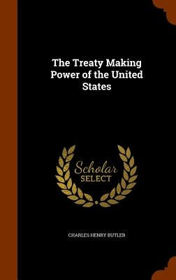 The Treaty Making Power of the United States by Butler, Charles Henry