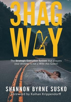 3hag Way: The Strategic Execution System that ensures your strategy is not a Wild-Ass-Guess! by Byrne Susko, Shannon