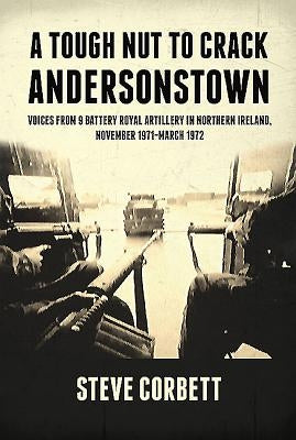 A Tough Nut to Crack - Andersonstown: Voices from 9 Battery Royal Artillery in Northern Ireland, November 1971-March 1972 by Corbett, Steve