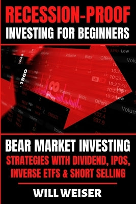 Recession-Proof investing for beginners: Bear Market Investing Strategies with Dividend, IPOs, Inverse ETFs & Short Selling by Weiser, Will