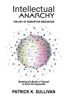 Intellectual Anarchy: The Art of Disruptive Innovation by Sullivan, Patrick K.