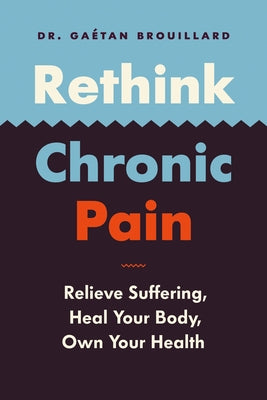 Rethink Chronic Pain: Relieve Suffering, Heal Your Body, Own Your Health by Dr Brouillard, Ga&#233;tan