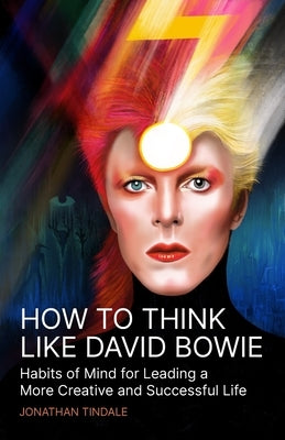 How To Think Like David Bowie: Habits of Mind for Leading a More Creative and Successful Life by Tindale, Jonathan William