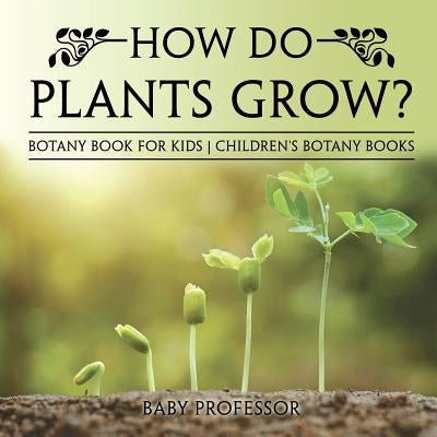 How Do Plants Grow? Botany Book for Kids Children's Botany Books by Baby Professor