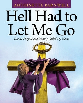 Hell Had to Let Me Go: Divine Purpose and Destiny Called My Name by Barnwell, Antoinette