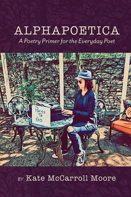 Alphapoetica: A Poetry Primer for the Everyday Poet by Moore, Kate McCarroll