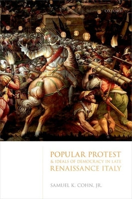 Popular Protest and Ideals of Democracy in Late Renaissance Italy by Cohn Jr, Samuel K.