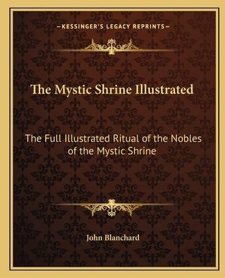 The Mystic Shrine Illustrated: The Full Illustrated Ritual of the Nobles of the Mystic Shrine by Blanchard, John