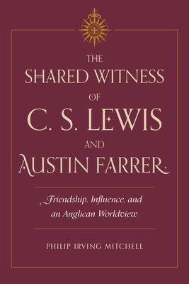 The Shared Witness of C. S. Lewis and Austin Farrer: Friendship, Influence, and an Anglican Worldview by Mitchell, Philip Irving