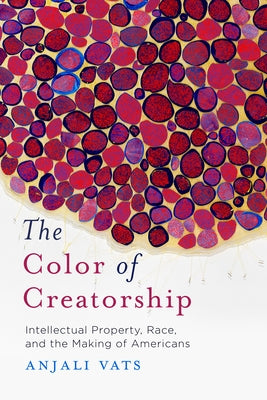 The Color of Creatorship: Intellectual Property, Race, and the Making of Americans by Vats, Anjali