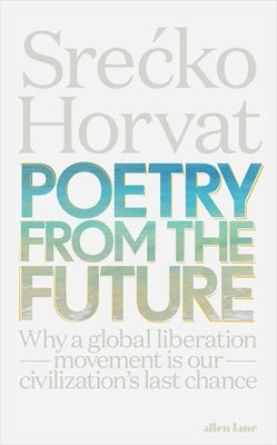 Poetry from the Future: Why a Global Liberation Movement Is Our Civilisation's Last Chance by Horvat, Srecko