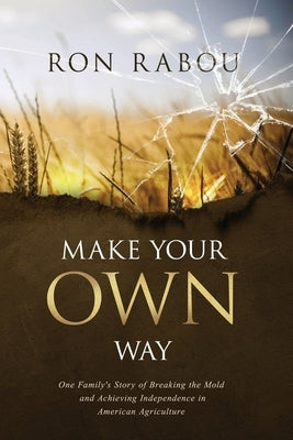 Make Your OWN Way: One Family's Story of Breaking the Mold and Achieving Independence in American Agriculture by Rabou, Ron