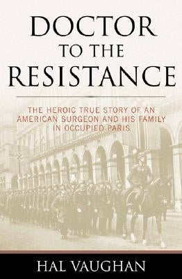 Doctor to the Resistance: The Heroic True Story of an American Surgeon and His Family in Occupied Paris by Vaughan, Hal