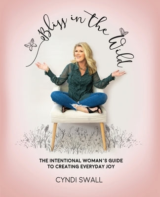 Bliss In The Wild: The Intentional Woman's Guide to Creating Everyday Joy by Swall, Cyndi