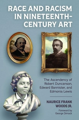 Race and Racism in Nineteenth-Century Art: The Ascendency of Robert Duncanson, Edward Bannister, and Edmonia Lewis by Woods, Naurice Frank