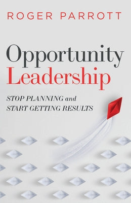 Opportunity Leadership: Stop Planning and Start Getting Results by Parrott, Roger