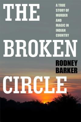 Broken Circle: True Story of Murder and Magic in Indian Country: The Troubled Past and Uncertain Future of the FBI by Barker, Rodney